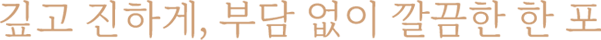 깊고 진하게, 부담 없이 깔끔한 한 포